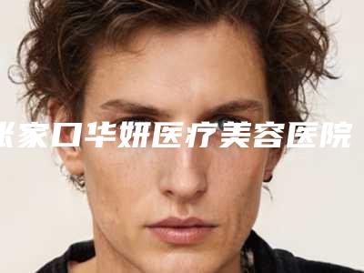张家口华妍医疗美容医院靠谱吗-价格价位表2025免费公布